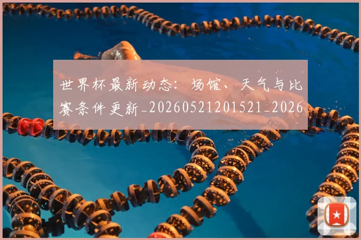 世界杯最新动态:场馆、天气与比赛条件更新_20260521201521_20260703202910