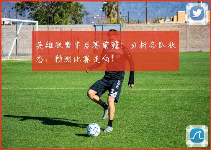 英雄联盟季后赛前瞻：分析各队状态，预测比赛走向！