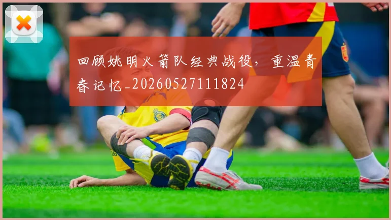 回顾姚明火箭队经典战役,重温青春记忆_20260527111824