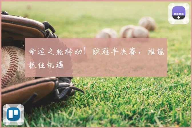 命运之轮转动！欧冠半决赛，谁能抓住机遇