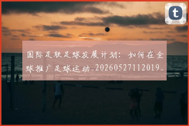 国际足联足球发展计划：如何在全球推广足球运动_20260527112019_20260707020800