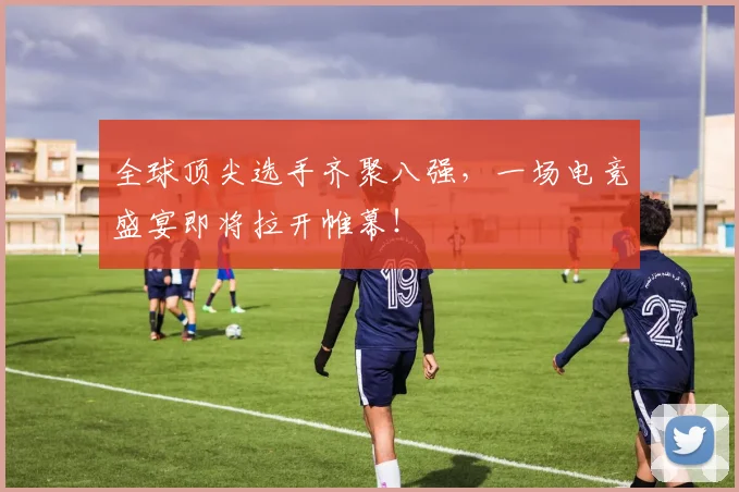 全球顶尖选手齐聚八强，一场电竞盛宴即将拉开帷幕！