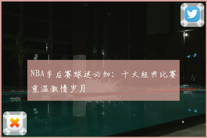 NBA季后赛球迷必知:十大经典比赛重温激情岁月