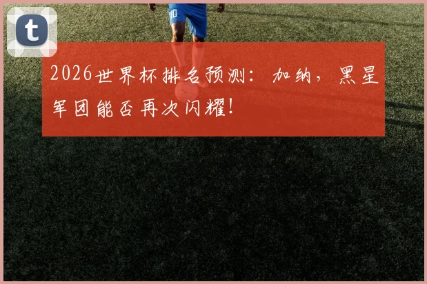 2026世界杯排名预测：加纳，黑星军团能否再次闪耀！