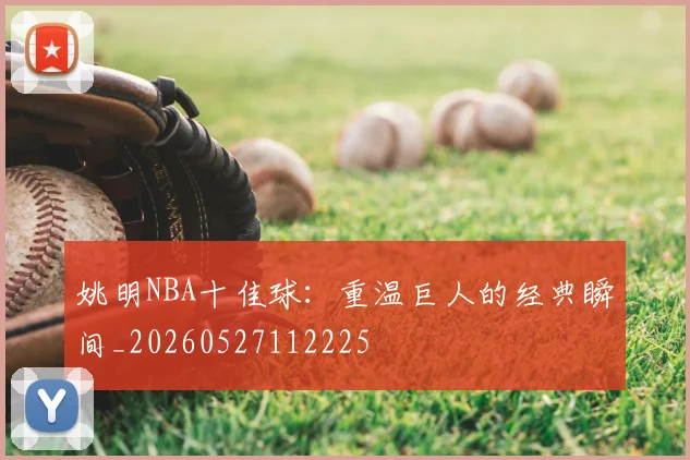 姚明NBA十佳球:重温巨人的经典瞬间_20260527112225