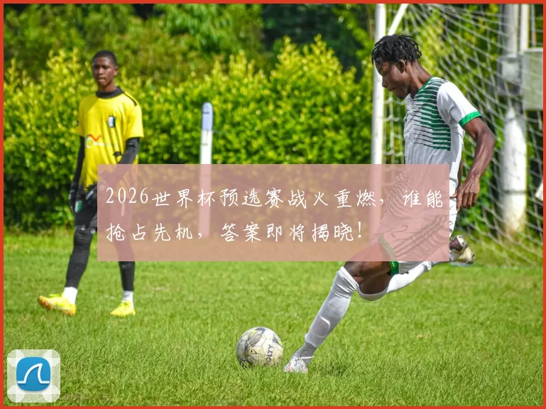 2026世界杯预选赛战火重燃，谁能抢占先机，答案即将揭晓！