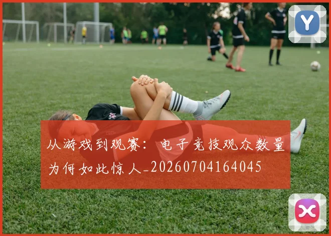 从游戏到观赛:电子竞技观众数量为何如此惊人_20260704164045
