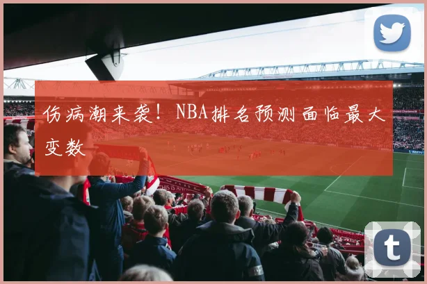 伤病潮来袭！NBA排名预测面临最大变数