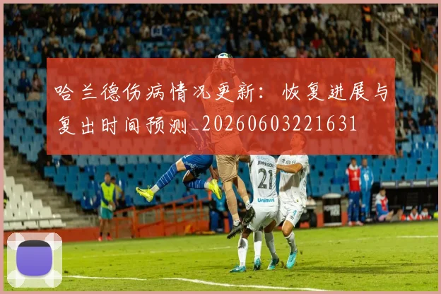 哈兰德伤病情况更新：恢复进展与复出时间预测_20260603221631