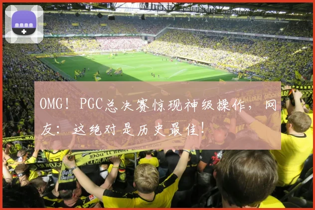 OMG！PGC总决赛惊现神级操作，网友：这绝对是历史最佳！
