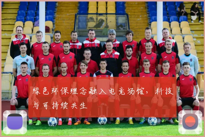 绿色环保理念融入电竞场馆,科技与可持续共生