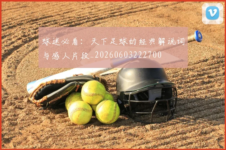 球迷必看：天下足球的经典解说词与感人片段_20260603222700