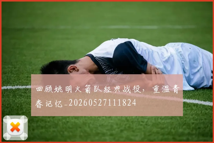 回顾姚明火箭队经典战役，重温青春记忆_20260527111824