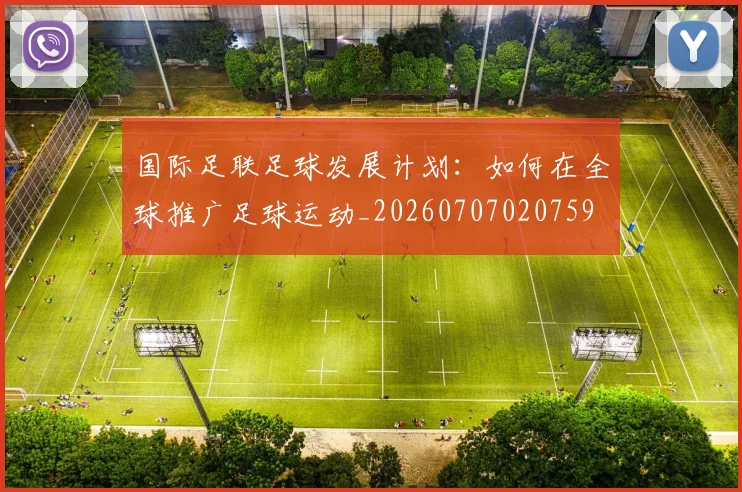 国际足联足球发展计划：如何在全球推广足球运动_20260707020759
