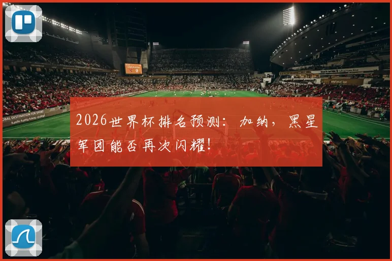 2026世界杯排名预测：加纳，黑星军团能否再次闪耀！