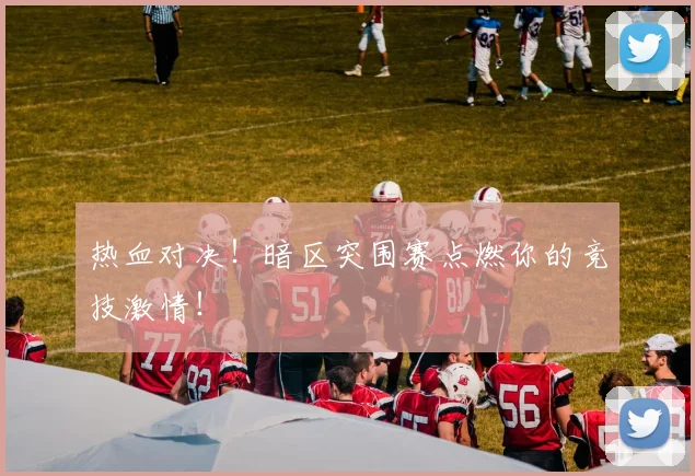 热血对决！暗区突围赛点燃你的竞技激情！