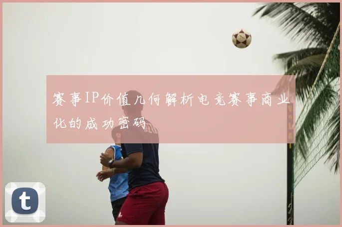 赛事IP价值几何解析电竞赛事商业化的成功密码
