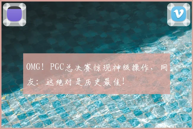 OMG！PGC总决赛惊现神级操作，网友：这绝对是历史最佳！