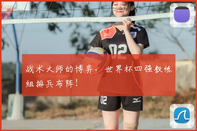 战术大师的博弈，世界杯四强教练组排兵布阵！