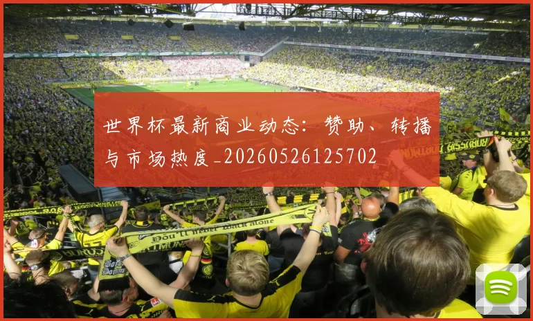 世界杯最新商业动态：赞助、转播与市场热度_20260526125702