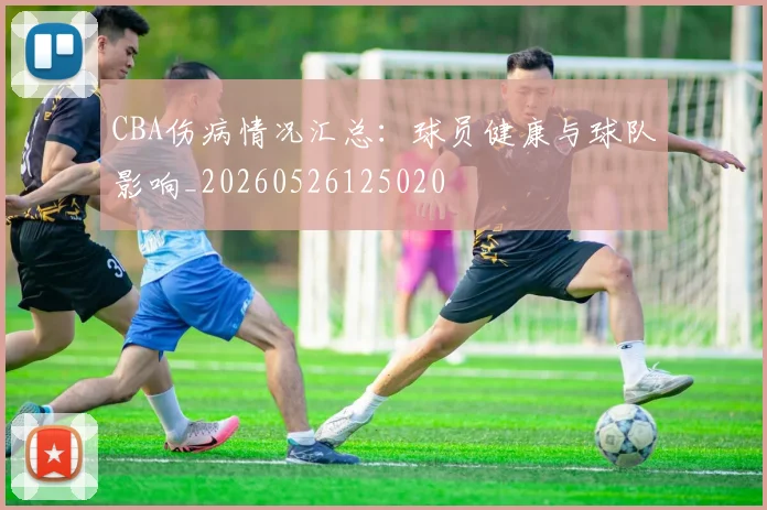 CBA伤病情况汇总：球员健康与球队影响_20260526125020
