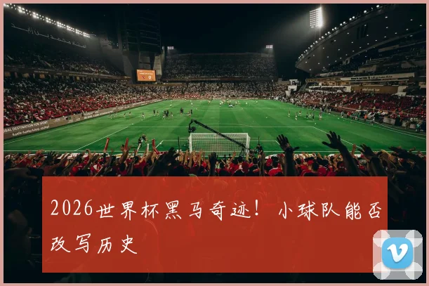 2026世界杯黑马奇迹!小球队能否改写历史