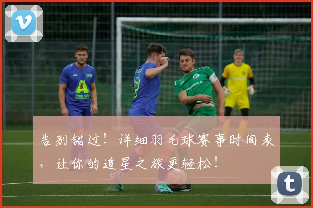 告别错过！详细羽毛球赛事时间表，让你的追星之旅更轻松！