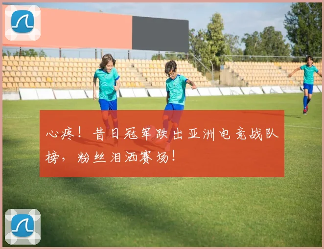 心疼！昔日冠军跌出亚洲电竞战队榜，粉丝泪洒赛场！