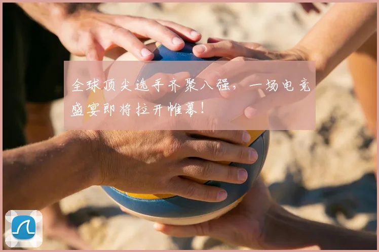 全球顶尖选手齐聚八强，一场电竞盛宴即将拉开帷幕！