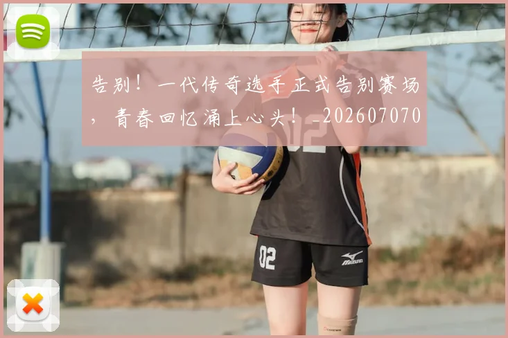 告别！一代传奇选手正式告别赛场，青春回忆涌上心头！_20260707012335