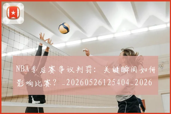 NBA季后赛争议判罚：关键瞬间如何影响比赛？_20260526125404_20260702163912