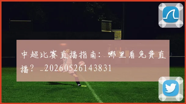 中超比赛直播指南：哪里看免费直播？_20260526143831