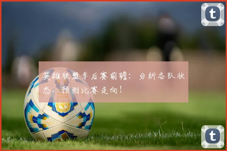 英雄联盟季后赛前瞻：分析各队状态，预测比赛走向！