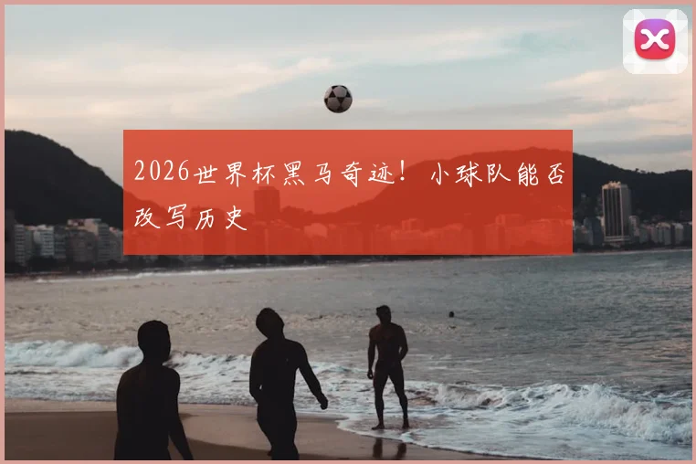 2026世界杯黑马奇迹！小球队能否改写历史