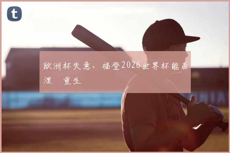欧洲杯失意,福登2026世界杯能否涅槃重生