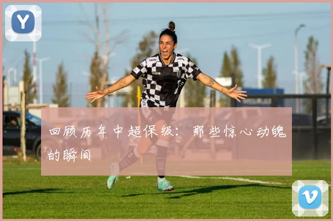 回顾历年中超保级：那些惊心动魄的瞬间