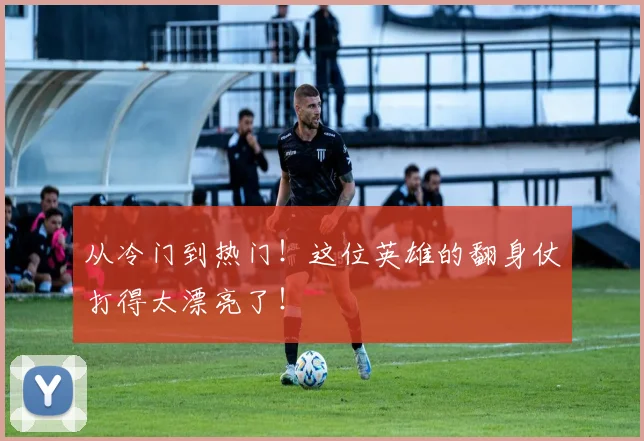 从冷门到热门！这位英雄的翻身仗打得太漂亮了！