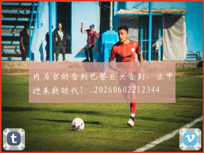 内马尔的告别巴黎巨头告别,法甲迎来新时代!_20260602212344