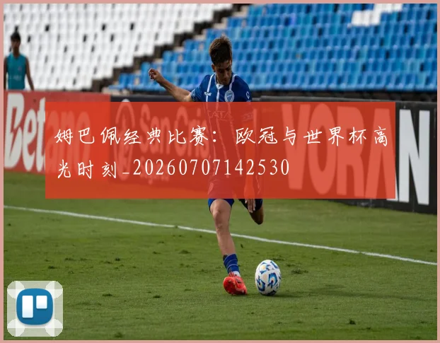 姆巴佩经典比赛:欧冠与世界杯高光时刻_20260707142530