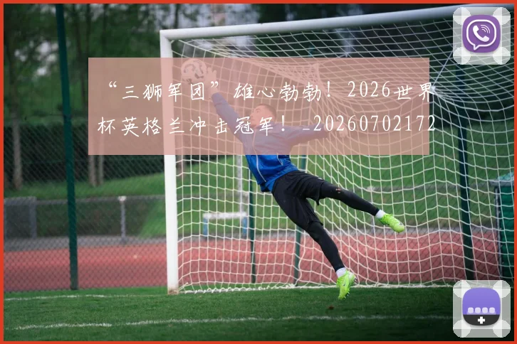 “三狮军团”雄心勃勃！2026世界杯英格兰冲击冠军！_20260702172410