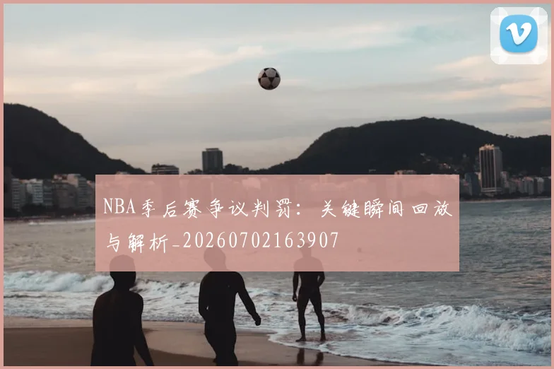 NBA季后赛争议判罚：关键瞬间回放与解析_20260702163907