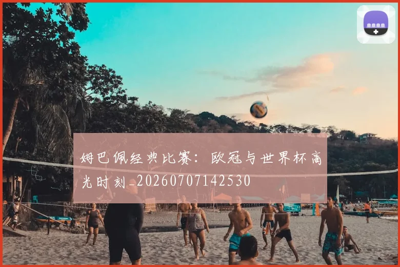 姆巴佩经典比赛：欧冠与世界杯高光时刻_20260707142530
