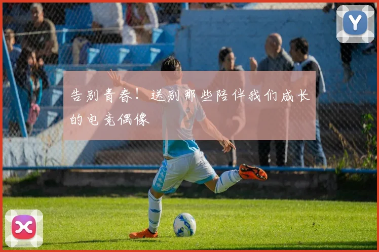告别青春！送别那些陪伴我们成长的电竞偶像