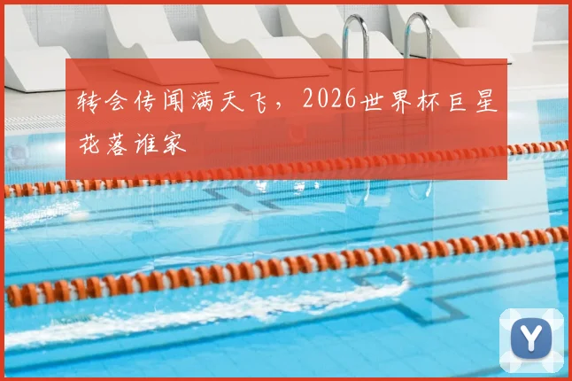 转会传闻满天飞,2026世界杯巨星花落谁家