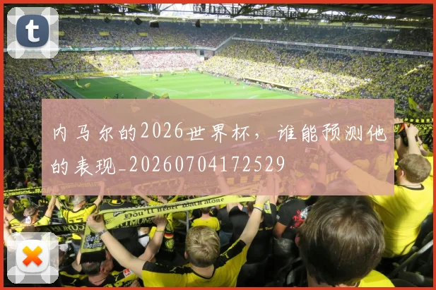 内马尔的2026世界杯，谁能预测他的表现_20260704172529