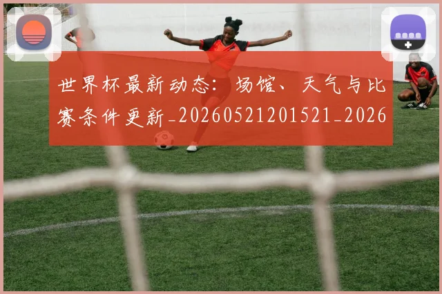 世界杯最新动态：场馆、天气与比赛条件更新_20260521201521_20260703202910