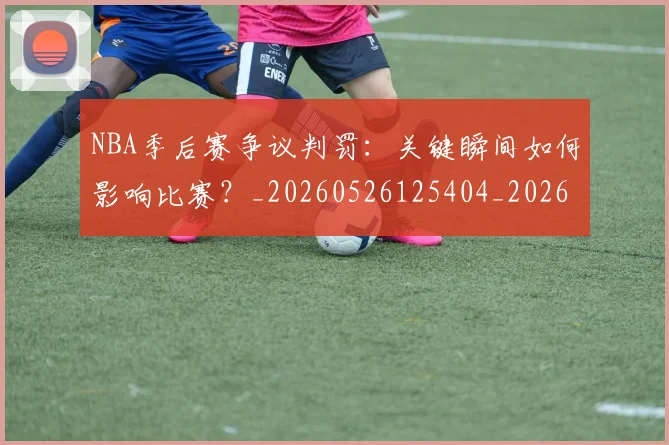 NBA季后赛争议判罚:关键瞬间如何影响比赛?_20260526125404_20260702163912