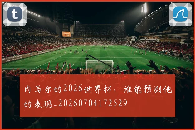 内马尔的2026世界杯,谁能预测他的表现_20260704172529