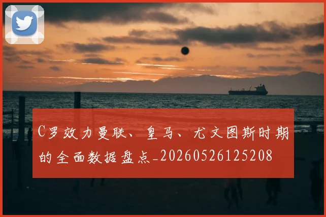 C罗效力曼联、皇马、尤文图斯时期的全面数据盘点_20260526125208