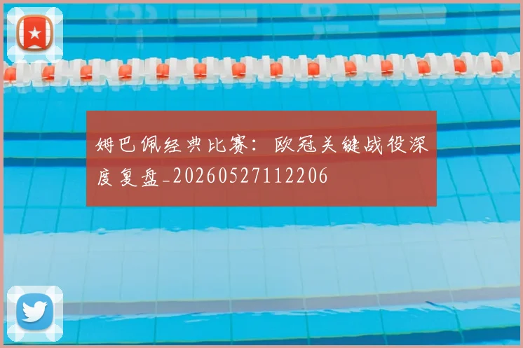 姆巴佩经典比赛:欧冠关键战役深度复盘_20260527112206